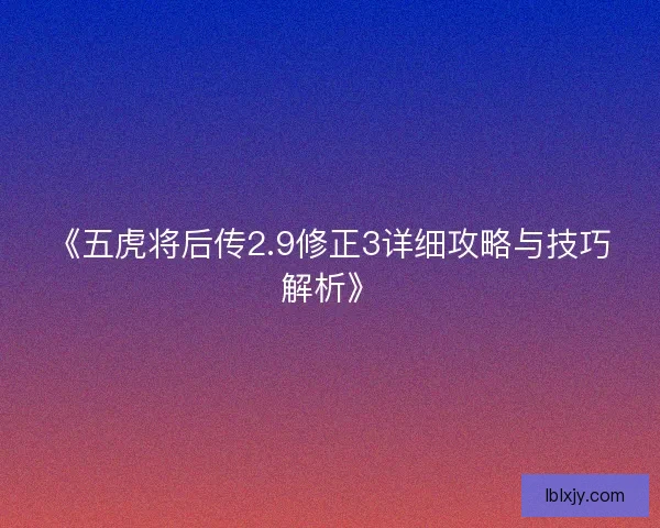 《五虎将后传2.9修正3详细攻略与技巧解析》