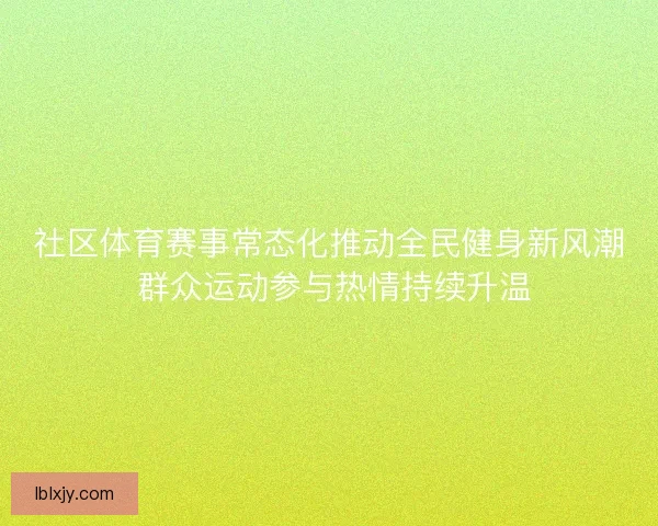 社区体育赛事常态化推动全民健身新风潮 群众运动参与热情持续升温