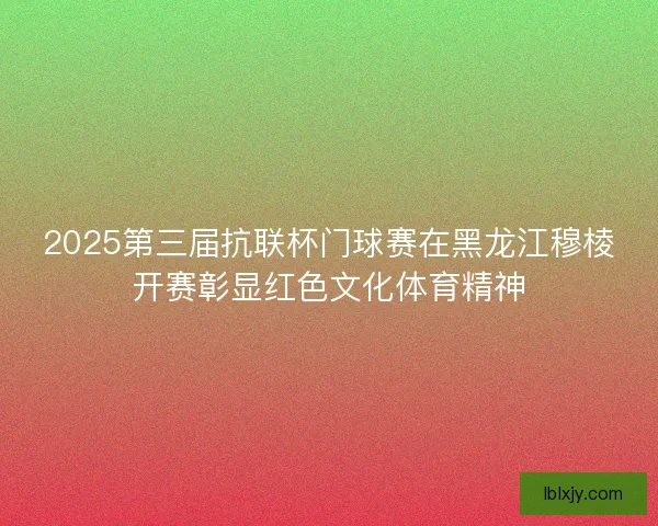 2025第三届抗联杯门球赛在黑龙江穆棱开赛彰显红色文化体育精神