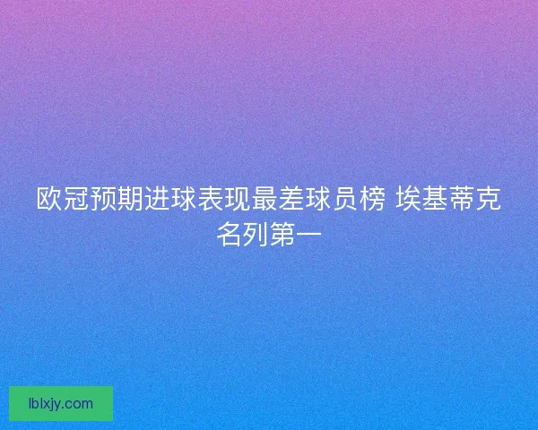 欧冠预期进球表现最差球员榜 埃基蒂克名列第一
